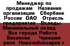 Менеджер по продажам › Название организации ­ Сбербанк России, ОАО › Отрасль предприятия ­ Вклады › Минимальный оклад ­ 1 - Все города Работа » Вакансии   . Чувашия респ.,Новочебоксарск г.